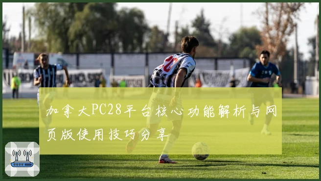 加拿大PC28平台核心功能解析与网页版使用技巧分享