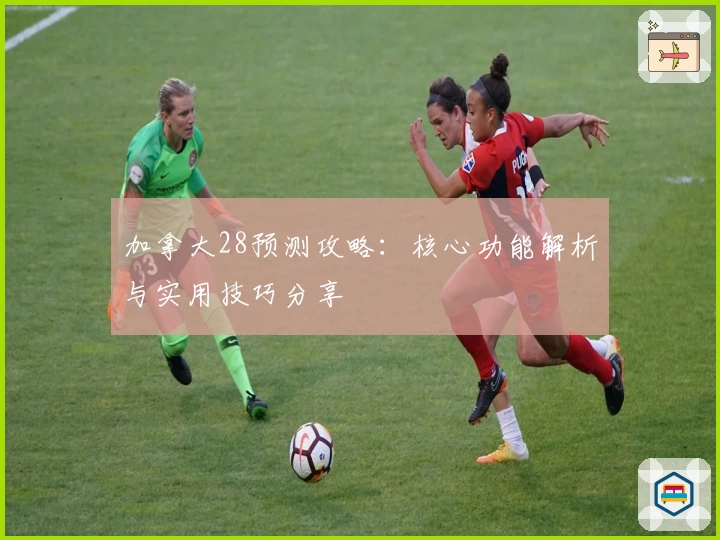 加拿大28预测攻略：核心功能解析与实用技巧分享