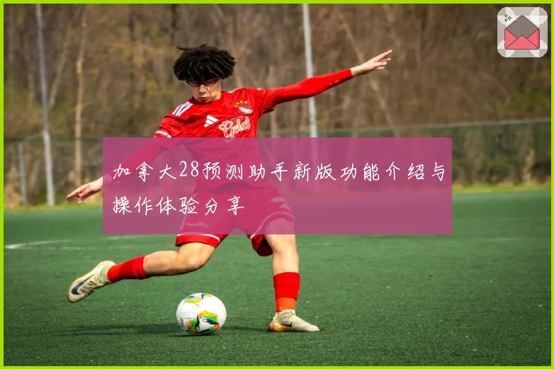 加拿大28预测助手新版功能介绍与操作体验分享