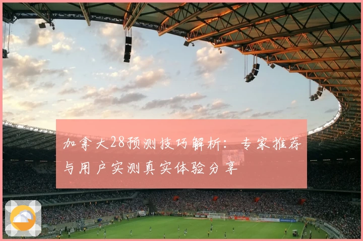 加拿大28预测技巧解析：专家推荐与用户实测真实体验分享