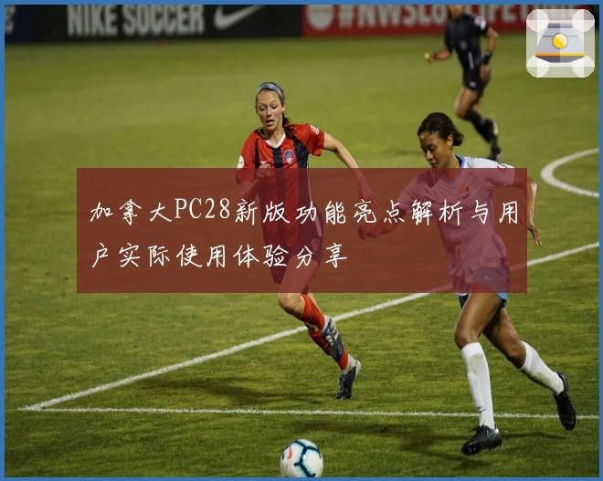 加拿大PC28新版功能亮点解析与用户实际使用体验分享