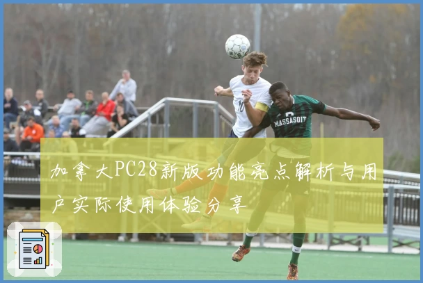 加拿大PC28新版功能亮点解析与用户实际使用体验分享