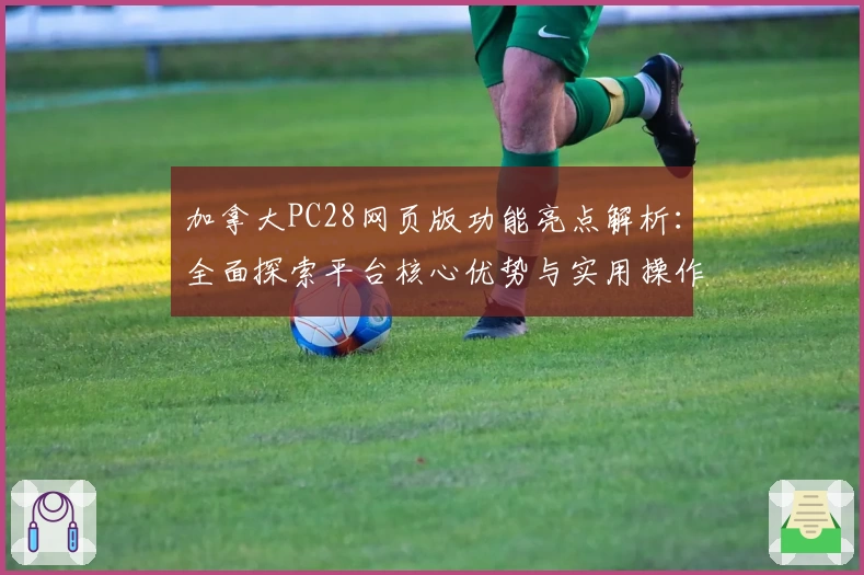 加拿大PC28网页版功能亮点解析：全面探索平台核心优势与实用操作技巧