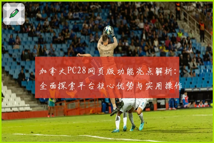 加拿大PC28网页版功能亮点解析：全面探索平台核心优势与实用操作技巧