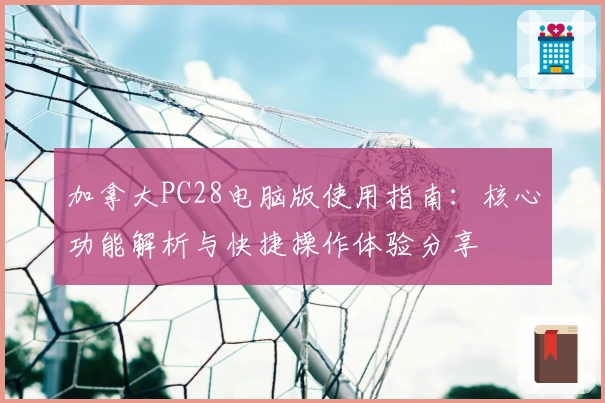 加拿大PC28电脑版使用指南：核心功能解析与快捷操作体验分享