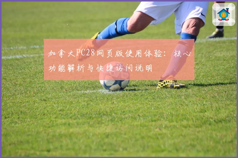 加拿大PC28网页版使用体验：核心功能解析与快捷访问说明