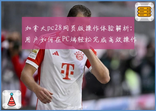 加拿大pc28网页版操作体验解析:用户如何在PC端轻松完成高效操作