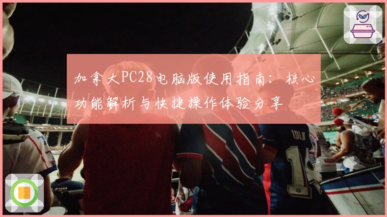 加拿大PC28电脑版使用指南:核心功能解析与快捷操作体验分享