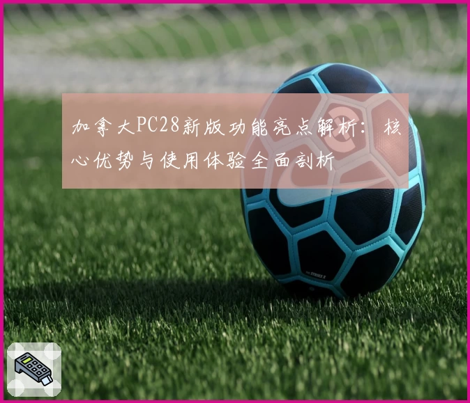 加拿大PC28新版功能亮点解析：核心优势与使用体验全面剖析