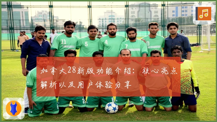 加拿大28新版功能介绍：核心亮点解析以及用户体验分享