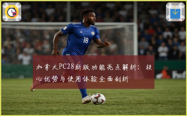 加拿大PC28新版功能亮点解析：核心优势与使用体验全面剖析