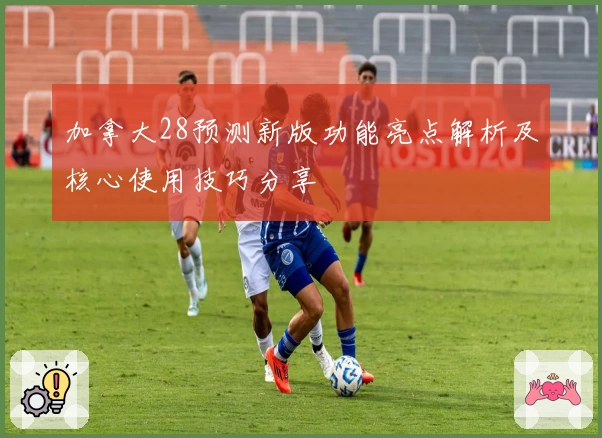 加拿大28预测新版功能亮点解析及核心使用技巧分享