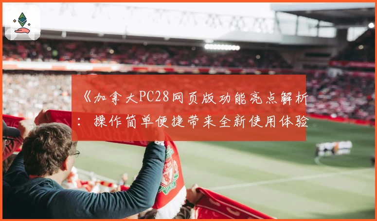 《加拿大PC28网页版功能亮点解析：操作简单便捷带来全新使用体验》