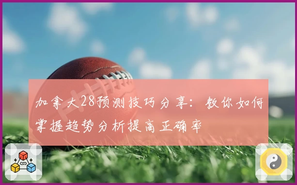 加拿大28预测技巧分享：教你如何掌握趋势分析提高正确率